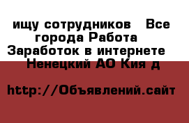 ищу сотрудников - Все города Работа » Заработок в интернете   . Ненецкий АО,Кия д.